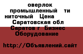 оверлок промышленный 5-ти ниточный › Цена ­ 7 000 - Саратовская обл., Саратов г. Бизнес » Оборудование   